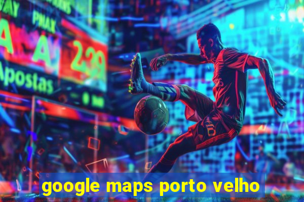 google maps porto velho